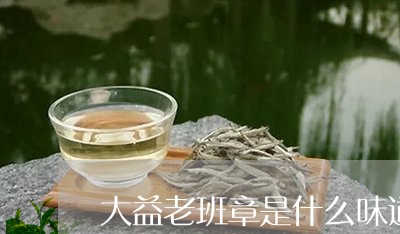 大益老班章是什么味道/2023092373027