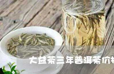 大益茶三年普洱茶价格/2023062820482