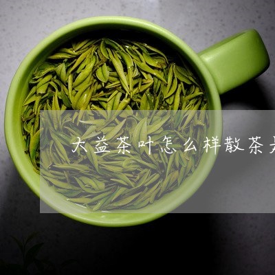 大益茶叶怎么样散茶是什么茶/2023052602714