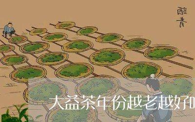 大益茶年份越老越好吗/2023071600492