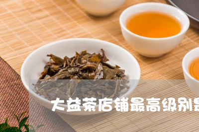 大益茶店铺最高级别是/2023071676351