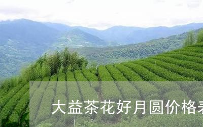 大益茶花好月圆价格表/2023092196147