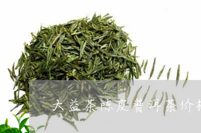 大益茶陈皮普洱茶价格表/2023122088351