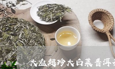 大益超珍大白菜普洱茶/2023092660948