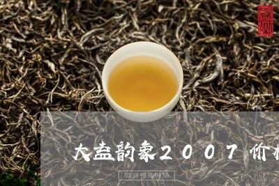 大益韵象2007价格/2023071694938