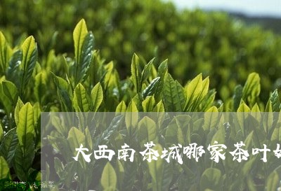 大西南茶城哪家茶叶好/2023061148269