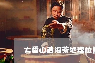 大雪山普洱茶地理位置/2023092983848