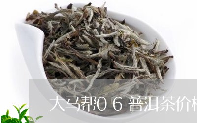 大马帮06普洱茶价格/2023093084936