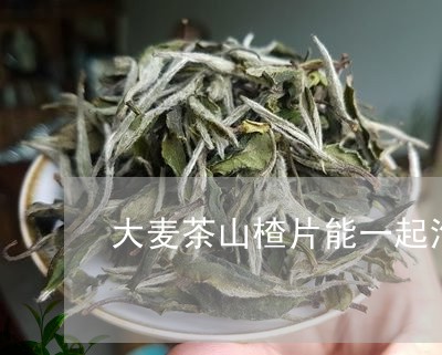 大麦茶山楂片能一起泡茶吗/2023051103930