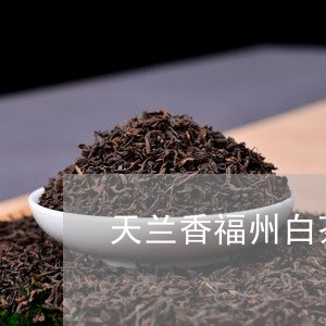 天兰香福州白茶价格/2023121889271