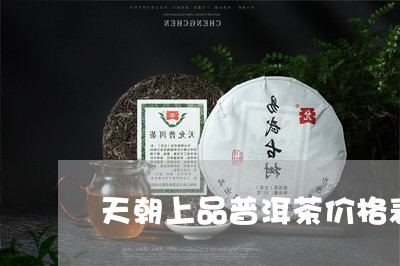 天朝上品普洱茶价格表/2023092728572