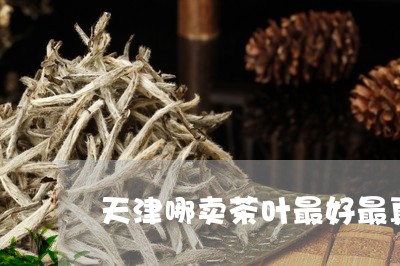 天津哪卖茶叶最好最真/2023092302937