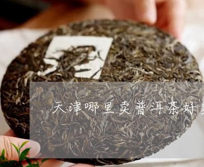 天津哪里卖普洱茶好卖的/2023121563935