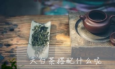 天白茶搭配什么呢/2023101610381