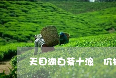 天目湖白茶十浪岕价格/2023092899471