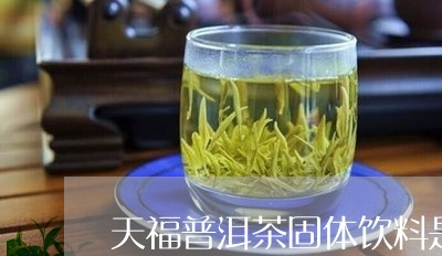 天福普洱茶固体饮料是什么/2023110566138