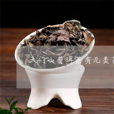 天门山普洱茶有几类茶叶/2023082482946