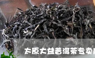 太原大益普洱茶专卖店位置/2023112875137