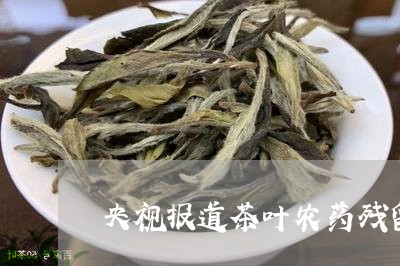 央视报道茶叶农药残留/2023092376147