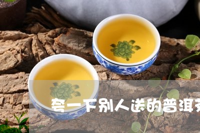 夸一下别人送的普洱茶好吗/2023082929473