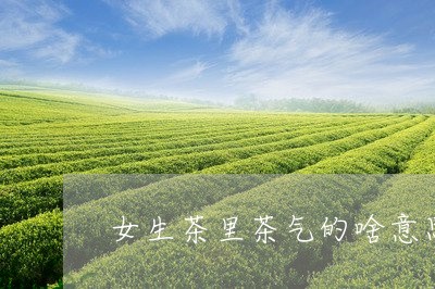 女生茶里茶气的啥意思/2023071690603