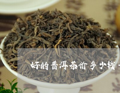 好的普洱茶价多少钱一克/2023121561682