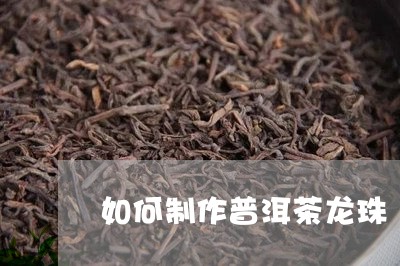 如何制作普洱茶龙珠/2023120517471