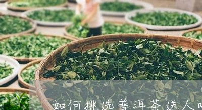 如何挑选普洱茶送人喝好/2023121691815