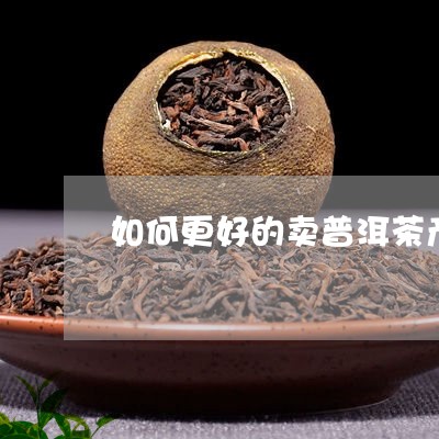 如何更好的卖普洱茶产品/2023112786939