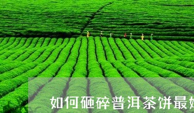 如何砸碎普洱茶饼最好喝/2023112718282