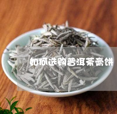 如何选购普洱茶膏饼/2023121622715