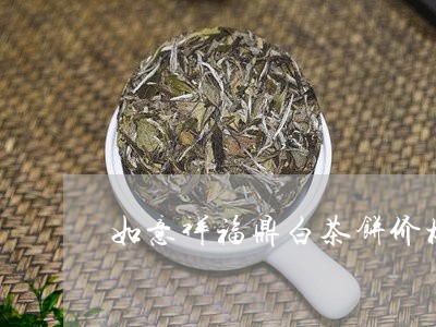 如意祥福鼎白茶饼价格/2023092930604