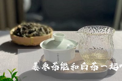 姜枣茶能和白茶一起喝吗/2023102494827