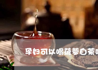 孕妇可以喝菠萝白茶吗/2023093063814