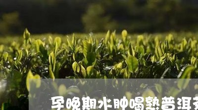 孕晚期水肿喝熟普洱茶/2023092501736