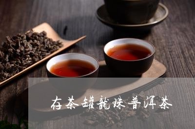 存茶罐龙珠普洱茶/2023101673624