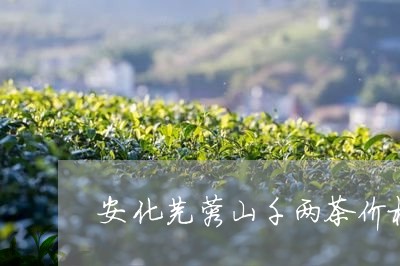 安化芙蓉山千两茶价格/2023071524361