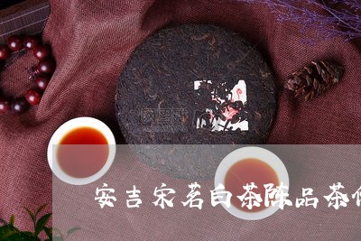 安吉宋茗白茶陈品茶价格/2023101603813