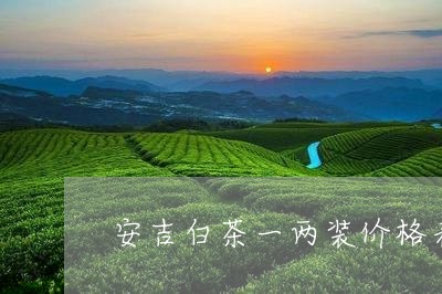 安吉白茶一两装价格表/2023092992925