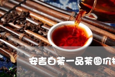 安吉白茶一品茶圆价格/2023092951625