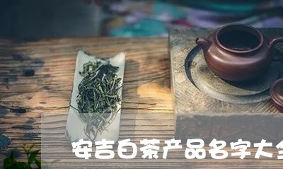 安吉白茶产品名字大全/2023092984949