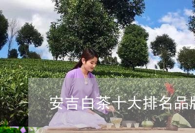 安吉白茶十大排名品牌有哪些图片/2023111414140