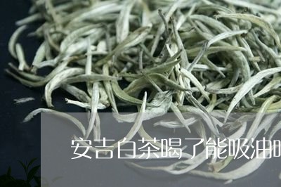 安吉白茶喝了能吸油吗/2023093050383