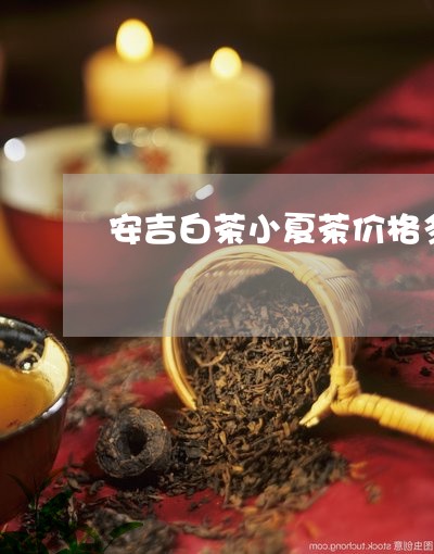 安吉白茶小夏茶价格多少/2023101727372