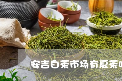 安吉白茶市场有夏茶吗/2023092931514