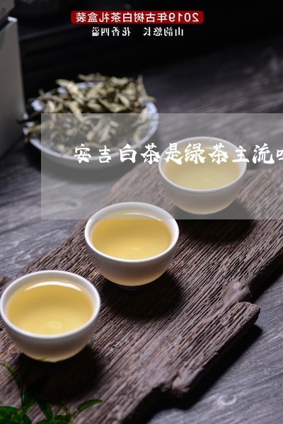 安吉白茶是绿茶主流吗/2023092923959