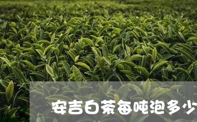 安吉白茶每吨泡多少杯/2023092925269