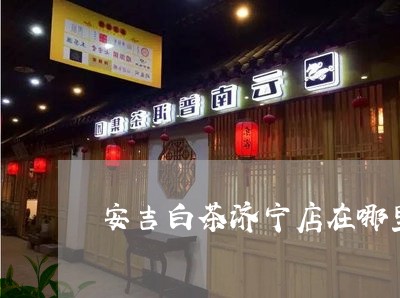 安吉白茶济宁店在哪里/2023092991715