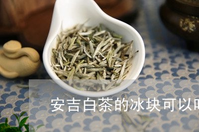 安吉白茶的冰块可以吃吗/2023101750493