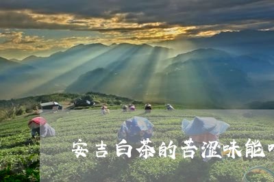 安吉白茶的苦涩味能喝吗/2023102478714